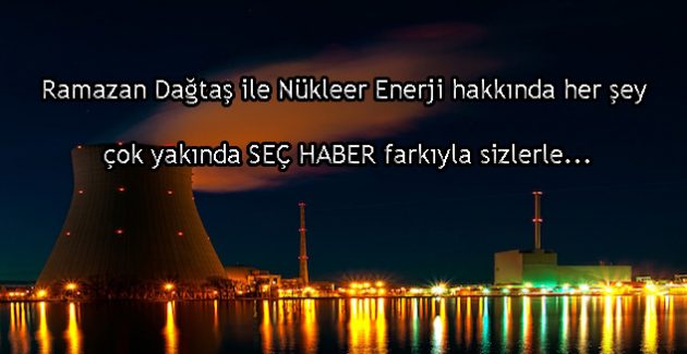 Nükleer enerji ile ilgili merak ettiğiniz her şey çok yakında Seç Haber’de