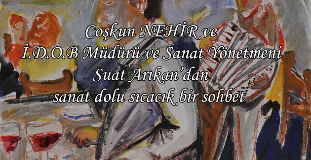 İ.D.O.B Müdürü ve Sanat Yönetmeni Suat Arıkan’la sıra dışı bir söyleşi