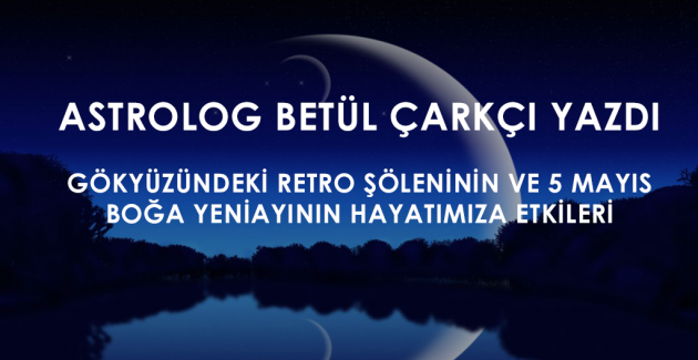 Gökyüzündeki retro şöleninin ve 5 Mayıs boğa yeniayının hayatımıza etkileri