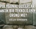 Polygonal Duvarlar Antik Bir Teknolojinin Ürünü mü?